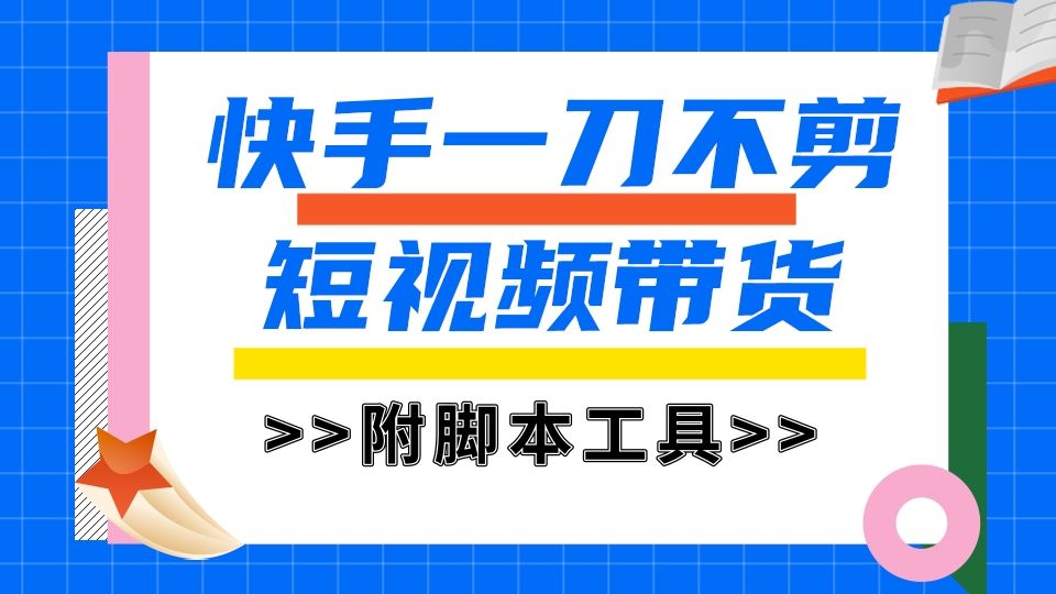 快手一刀不剪短视频带货，新手小白轻松月入8000+（附带脚本工具）-可燃