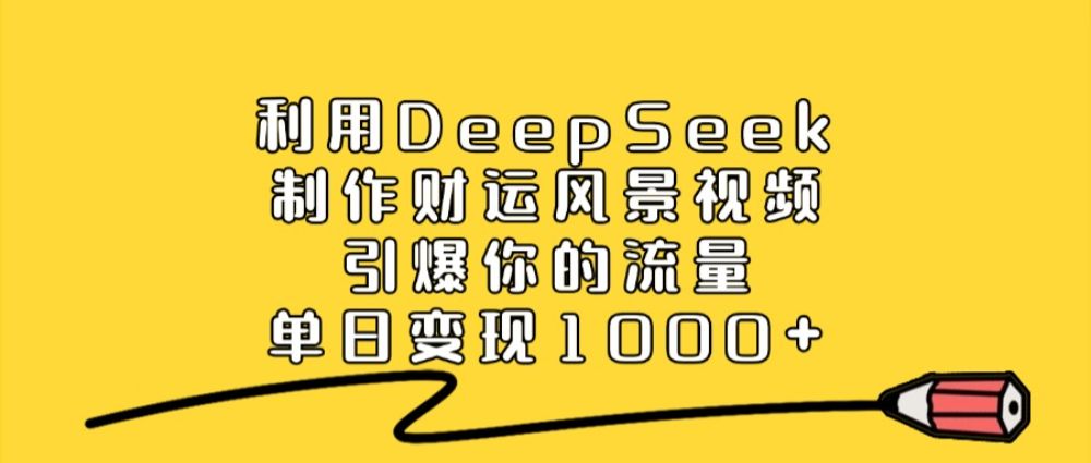 利用DeepSeek制作财运风景视频，引爆流量，单日变现1000+-可燃