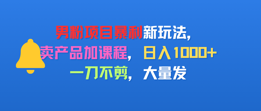 男粉项目新玩法，卖产品加课程，日入1000+暴利成本低，一刀不剪，大量发-可燃
