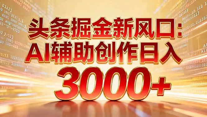头条掘金新风口:AI辅助创作日入3000+,矩阵玩法当天启动隔天见效-可燃