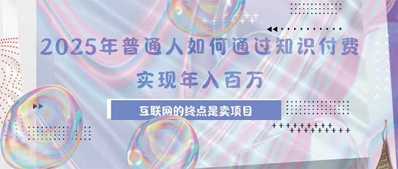 2025年普通人如何通过知识付费年薪百万，互联网的尽头是卖加盟卖项目-可燃