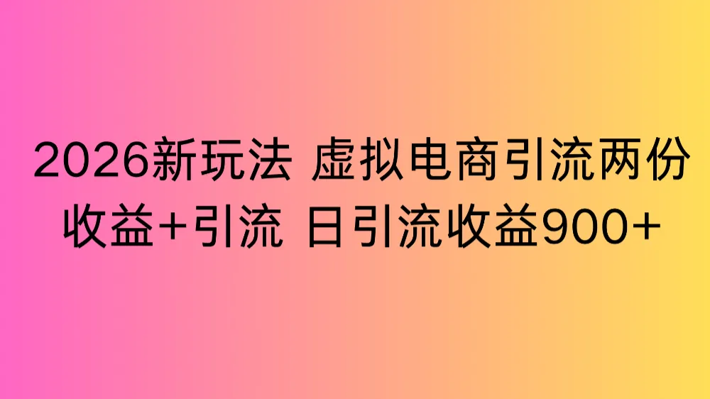 2026新玩法，虚拟电商引流，两份收益+引流 日引流900+-可燃