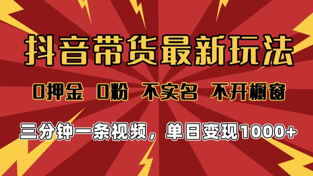 2025年抖音带货最新玩法，0押金0粉，不实名，不开橱窗，单日变现1000➕，小白最快当天见收益-可燃