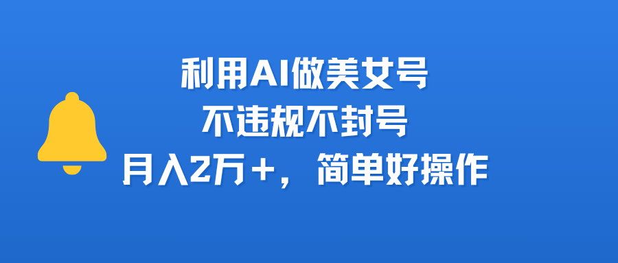 利用AI做美女号,不违规不封号,月入2万+,简单好操作-可燃