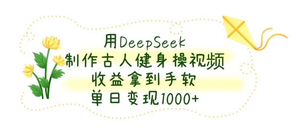 用DeepSeek制作，古人健身操视频，收益拿到手软，单日变现1000+-可燃
