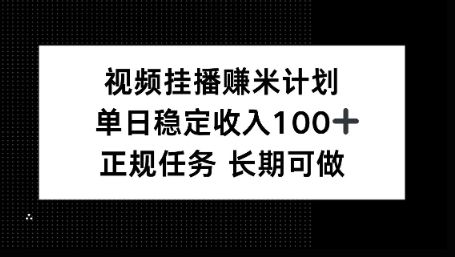 视频挂播賺米计划，单日稳定收益100+，长期可做-可燃
