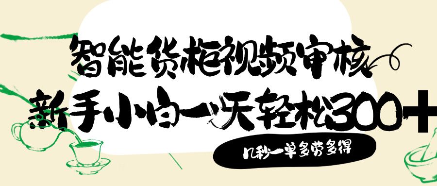 智能货柜视频审核，几秒一单，多劳多得，新人小白一天轻松 300+，零门槛-可燃