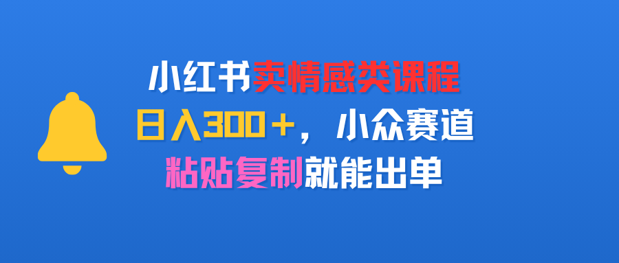小红书卖情感类课程，日入300＋，小众赛道，粘贴复制就能出单-可燃