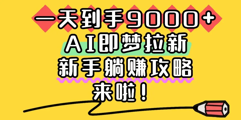 一天到手9000+，AI即梦拉新，新手躺赚攻略，来啦！-可燃